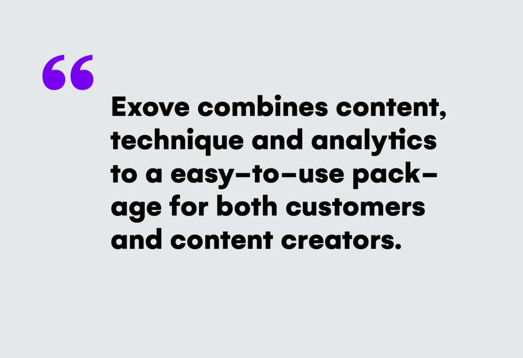 Exove combines content, technique and analytics to a easy-to-use package for both customers and content creators.